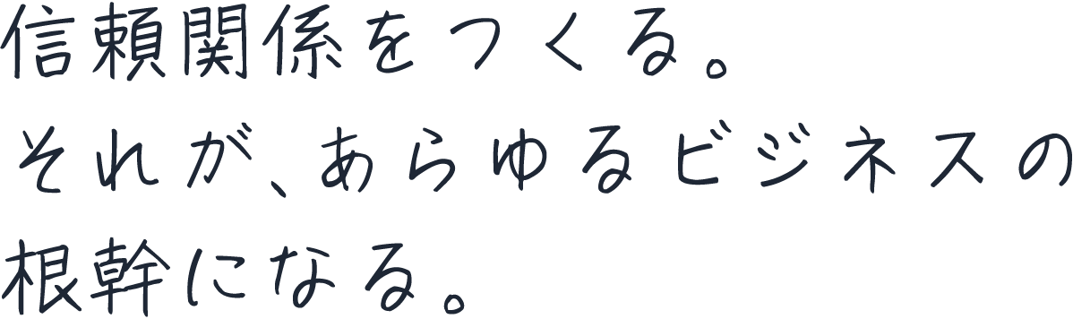 信頼関係をつくる。それが、あらゆるビジネスの根幹になる。