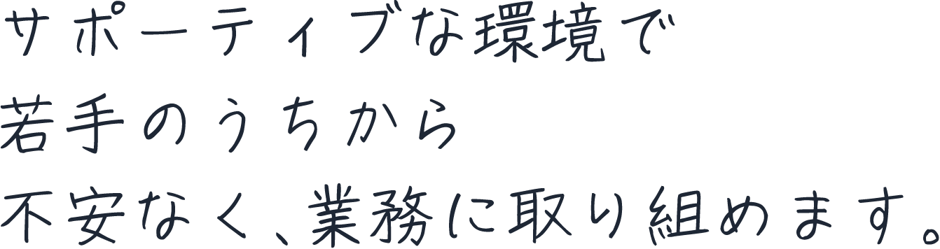 サポーティブな環境で若手のうちから不安なく、業務に取り組めます。