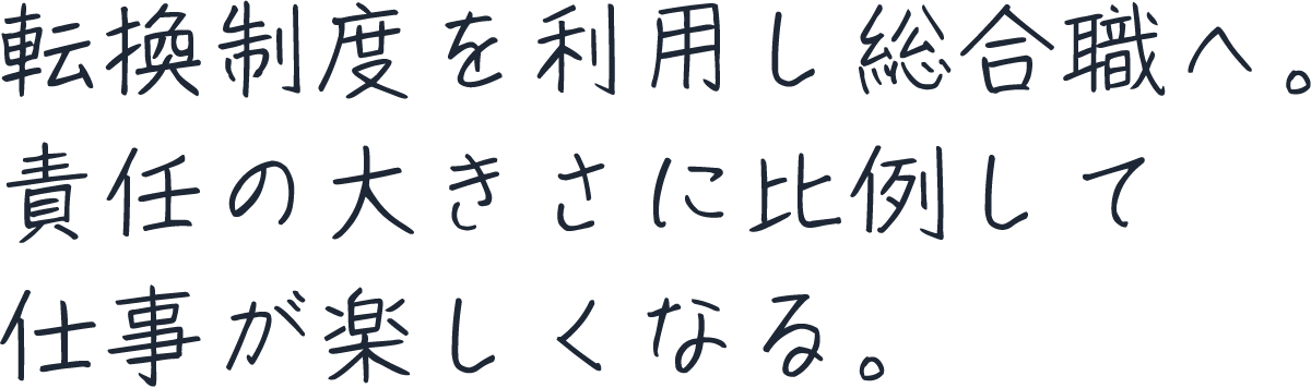 転換制度を利用し総合職へ。責任の大きさに比例して仕事が楽しくなる。