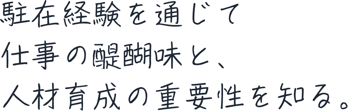 駐在経験を通じて仕事の醍醐味と、人材育成の重要性を知る。