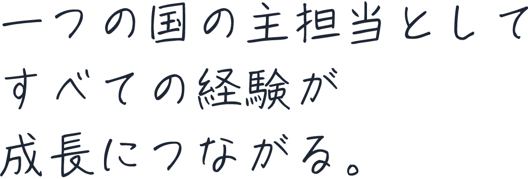 一つの国の主担当としてすべての経験が成長につながる。