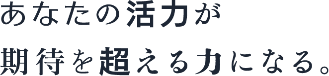 あなたの活力が期待を超える力になる。
