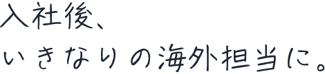 入社後、いきなりの海外担当に。