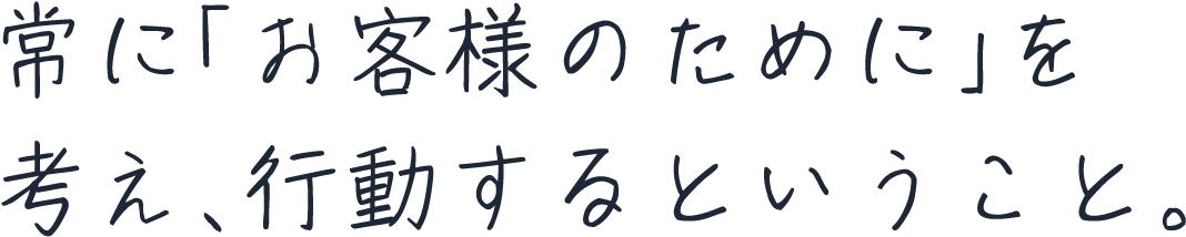 常に「お客様のために」を考え、行動するということ。