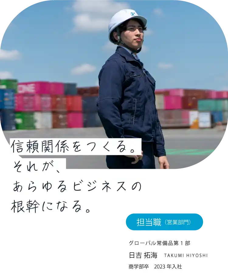 信頼関係をつくる。それが、あらゆるビジネスの根幹になる。担当職（営業）グローバル常備品第1部 日吉 拓海 TAKUMI HIYOSHI 商学部卒　2023年入社