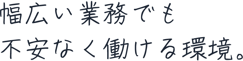 幅広い業務でも不安なく働ける環境。