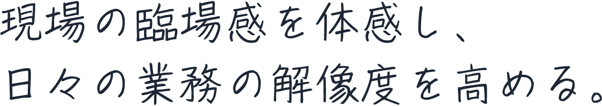 現場の臨場感を体感し、日々の業務の解像度を高める。