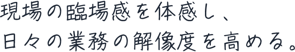 現場の臨場感を体感し、日々の業務の解像度を高める。