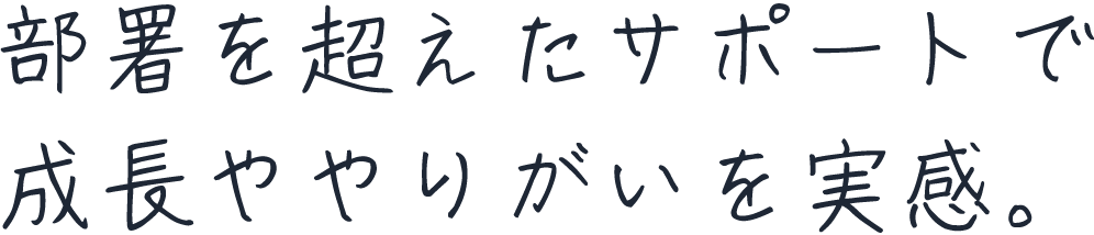 部署を超えたサポートで成長ややりがいを実感。