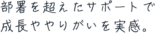 部署を超えたサポートで成長ややりがいを実感。