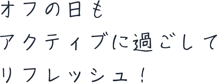 オフの日もアクティブに過ごしてリフレッシュ！
