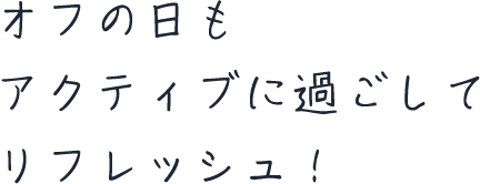 オフの日もアクティブに過ごしてリフレッシュ！