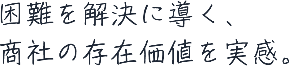 困難を解決に導く、商社の存在価値を実感。
