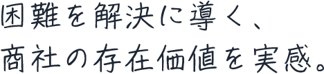 困難を解決に導く、商社の存在価値を実感。