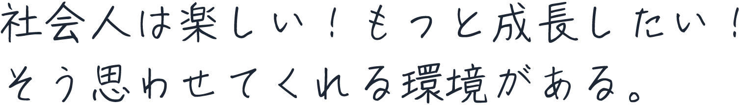 社会人は楽しい！もっと成長したい！そう思わせてくれる環境がある。