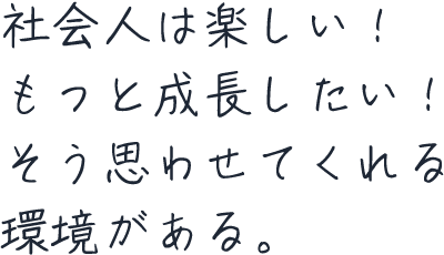 社会人は楽しい！もっと成長したい！そう思わせてくれる環境がある。