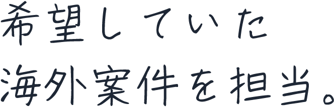 希望していた海外案件を担当。