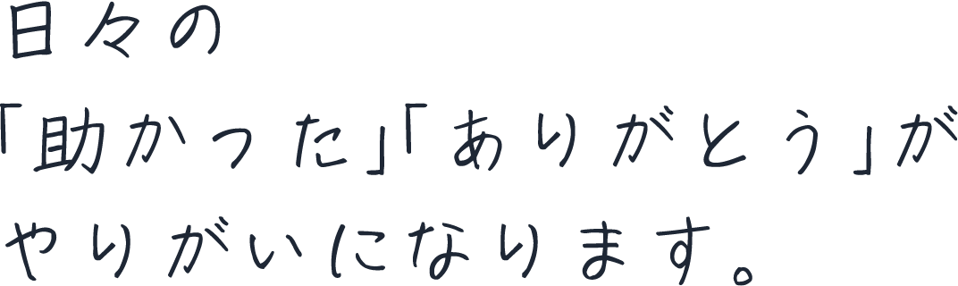 日々の「助かった」「ありがとう」がやりがいになります。