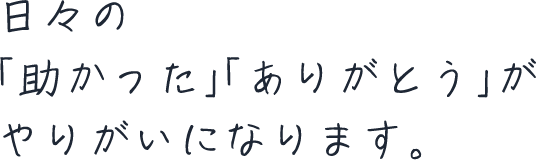日々の「助かった」「ありがとう」がやりがいになります。