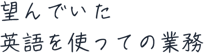 望んでいた英語を使っての業務
