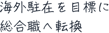 海外駐在を目標に総合職へ転換