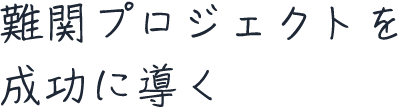 難関プロジェクトを成功に導く