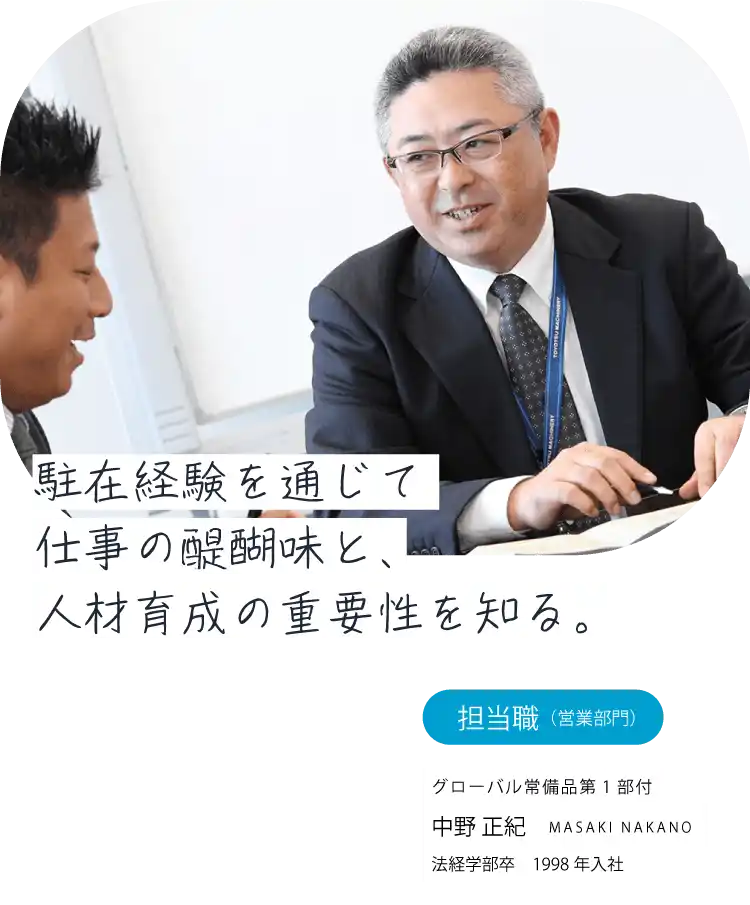 駐在経験を通じて仕事の醍醐味と、人材育成の重要性を知る。担当職（営業）グローバル常備品部 中野 正紀 MASAKI NAKANO 法経学部卒　1998年入社