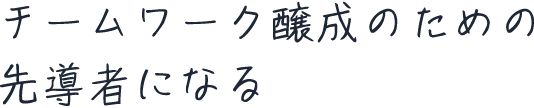 チームワーク醸成のための先導者になる
