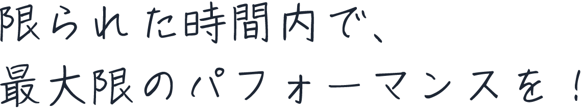 限られた時間内で、最大限のパフォーマンスを！
