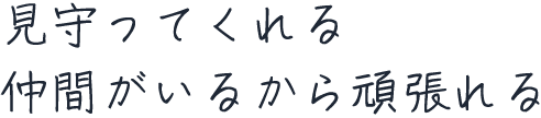 見守ってくれる仲間がいるから頑張れる