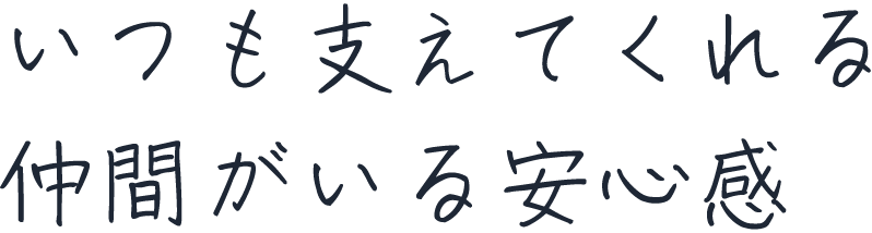 いつも支えてくれる仲間がいる安心感