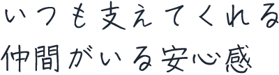 いつも支えてくれる仲間がいる安心感