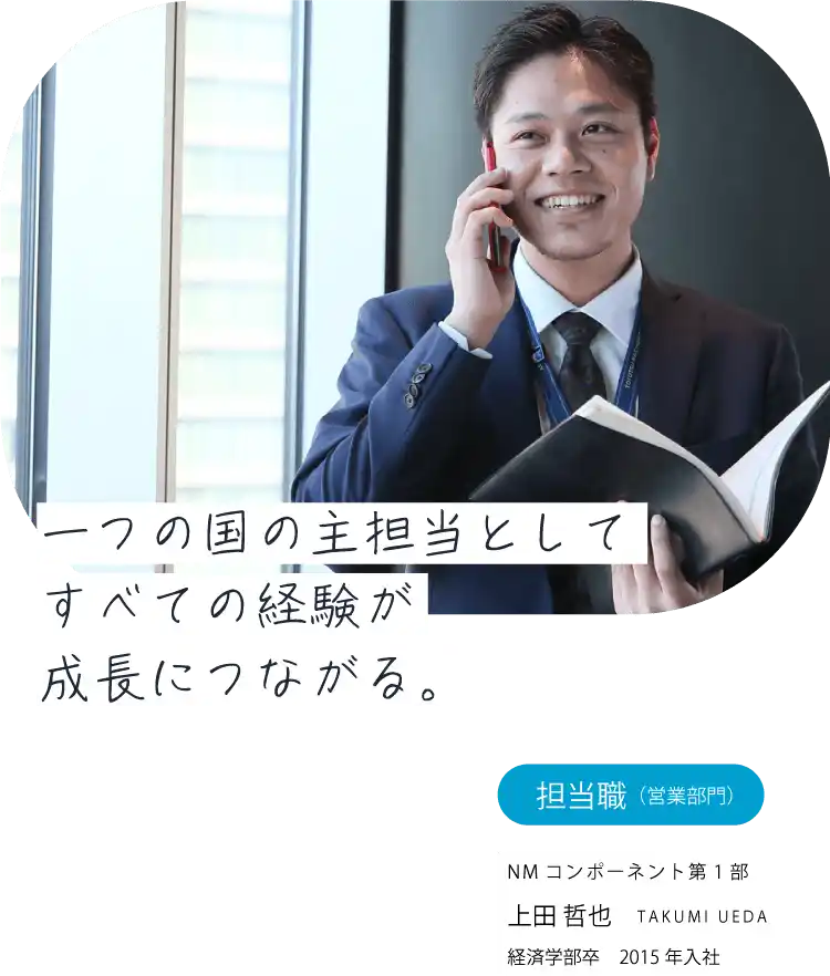 一つの国の主担当としてすべての経験が成長につながる。担当職（営業）繊維機械部 上田 哲也 TAKUMI UEDA 経済学部卒　2015年入社