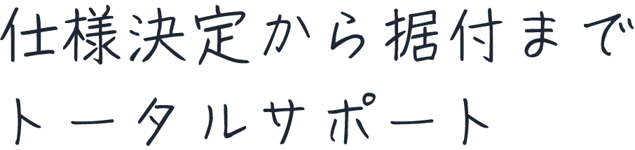 仕様決定から据付までトータルサポート
