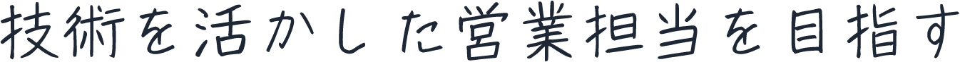 技術を活かした営業担当を目指す