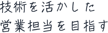 技術を活かした営業担当を目指す