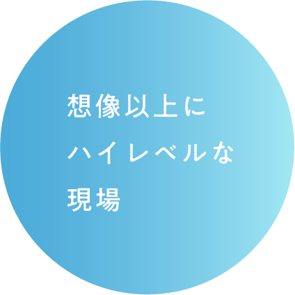想像以上にハイレベルな現場