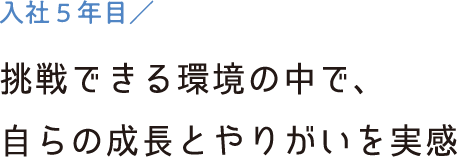 入社5年目／挑戦できる環境の中で、自らの成長とやりがいを実感