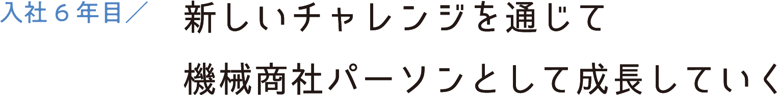入社6年目／新しいチャレンジを通じて機械商社パーソンとして成長していく