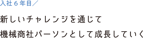 入社6年目／新しいチャレンジを通じて機械商社パーソンとして成長していく