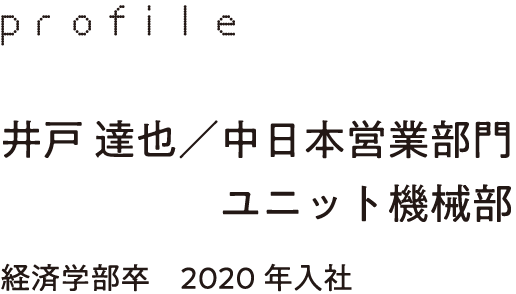 profile 井戸 達也／中日本営業部門 ユニット機械部 経済学部卒　2020年入社