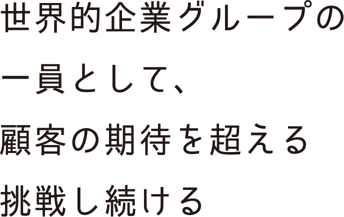 世界的企業グループの一員として、顧客の期待を超える挑戦し続ける