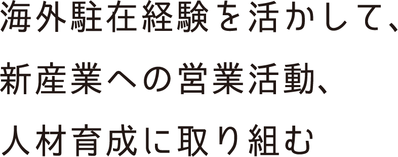 海外駐在経験を活かして、新産業への営業活動、人材育成に取り組む