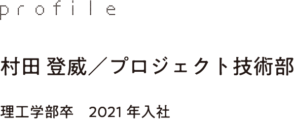 profile 村田 登威／プロジェクト技術部 理工学部卒　2021年入社