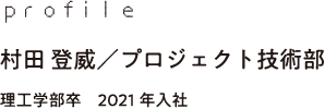 profile 村田 登威／プロジェクト技術部 理工学部卒　2021年入社