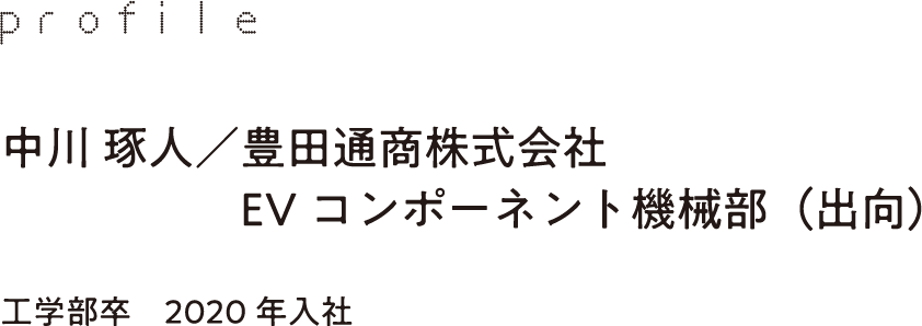 profile 中川 琢人／豊田通商株式会社 EVコンポーネント機械部（出向）工学部卒　2020年入社
