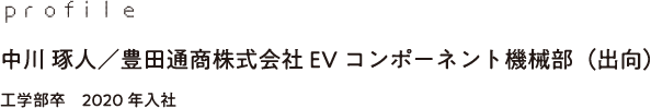 profile 中川 琢人／豊田通商株式会社 EVコンポーネント機械部（出向）工学部卒　2020年入社