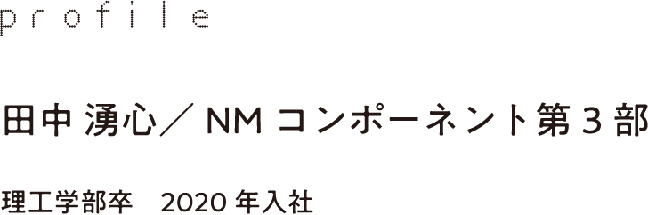 profile 田中 湧心／NMコンポーネント第3部 理工学部卒　2020年入社