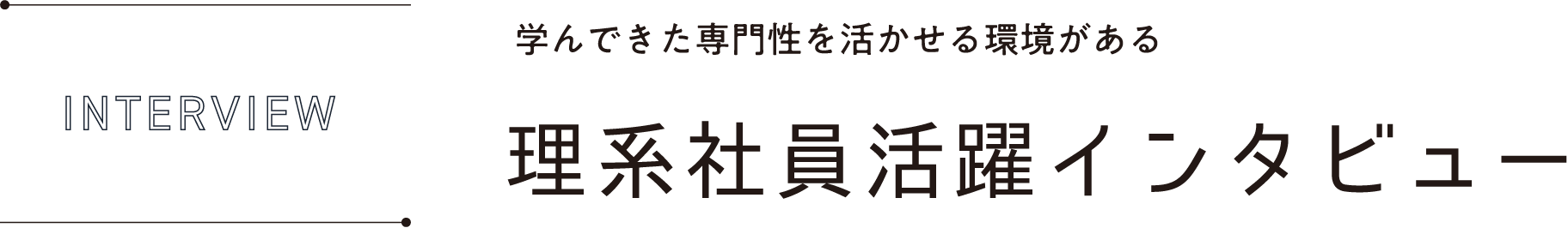 INTERVIEW 学んできた専門性を活かせる環境がある理系社員活躍インタビュー