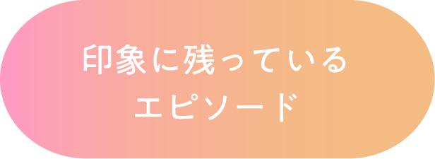 印象に残っているエピソード